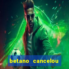 betano cancelou minha conta